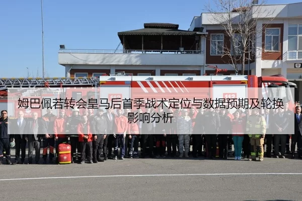 姆巴佩若转会皇马后首季战术定位与数据预期及轮换影响分析