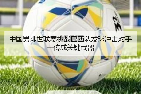 中国男排世联赛挑战巴西队发球冲击对手一传成关键武器