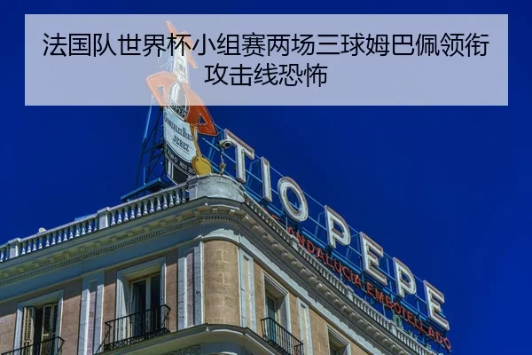 法国队世界杯小组赛两场三球姆巴佩领衔攻击线恐怖