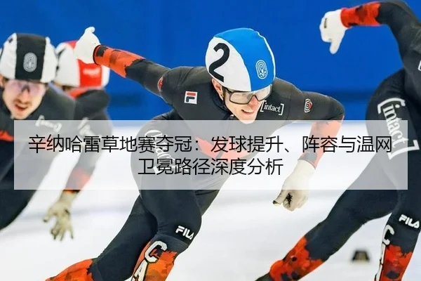 辛纳哈雷草地赛夺冠：发球提升、阵容与温网卫冕路径深度分析