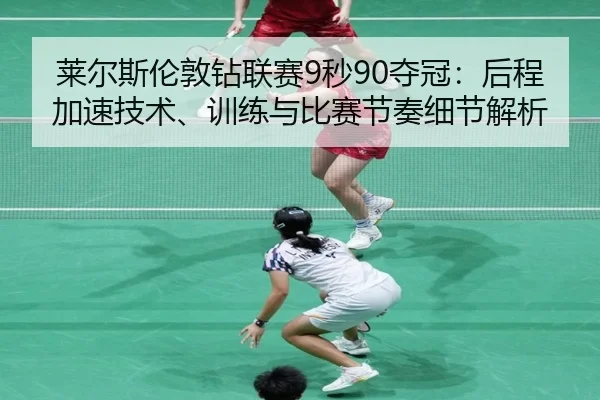 莱尔斯伦敦钻联赛9秒90夺冠：后程加速技术、训练与比赛节奏细节解析