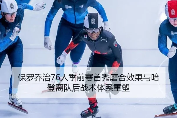 保罗乔治76人季前赛首秀磨合效果与哈登离队后战术体系重塑
